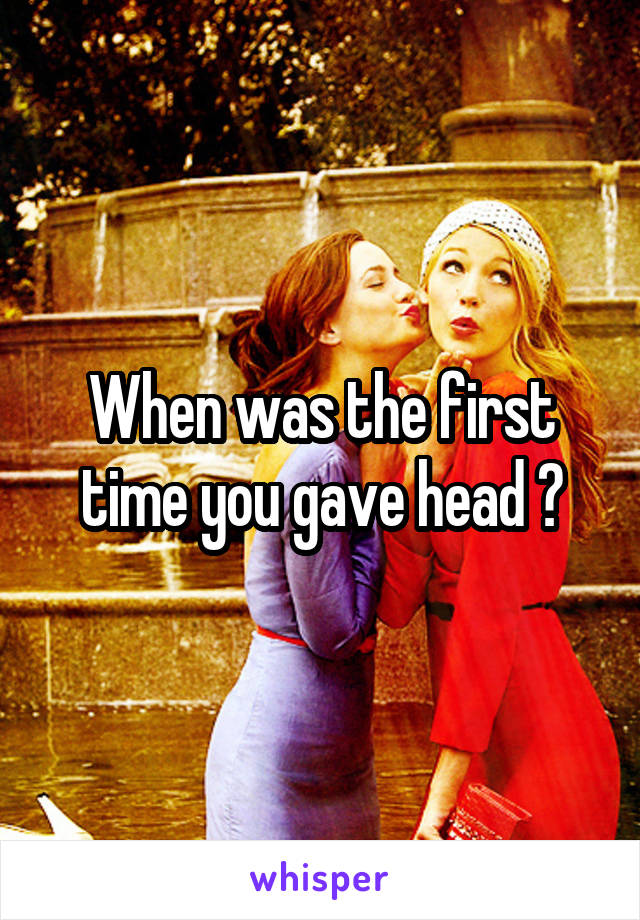 When was the first time you gave head ?