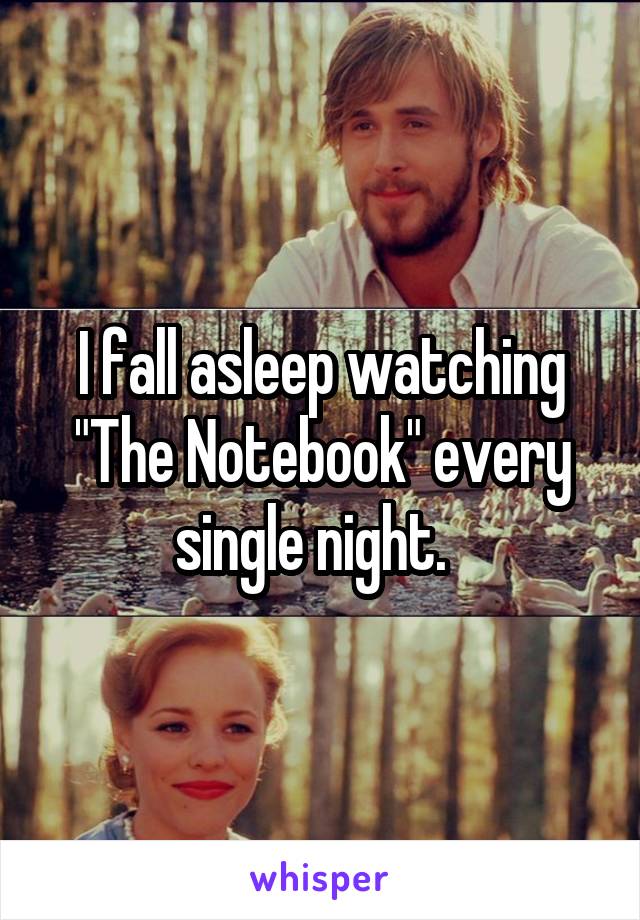 I fall asleep watching "The Notebook" every single night.  