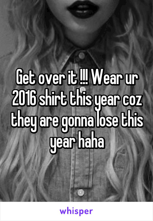 Get over it !!! Wear ur 2016 shirt this year coz they are gonna lose this year haha