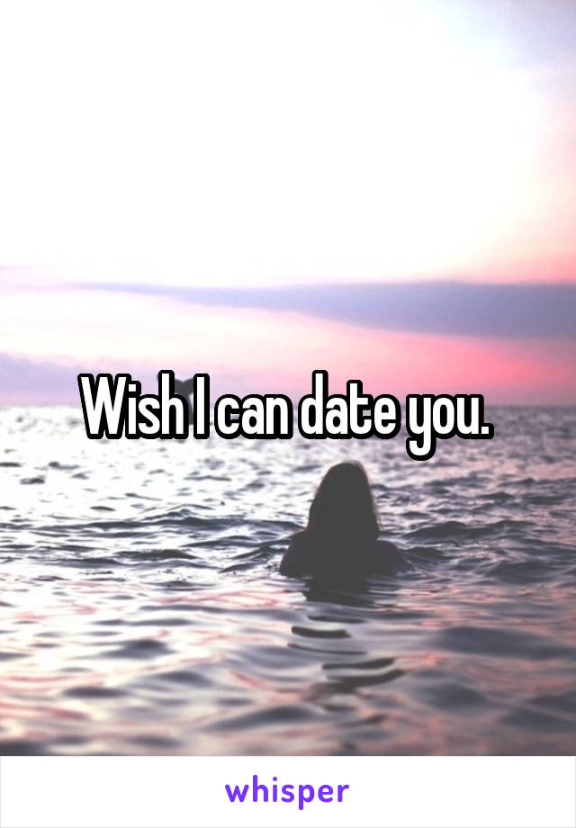 Wish I can date you. 