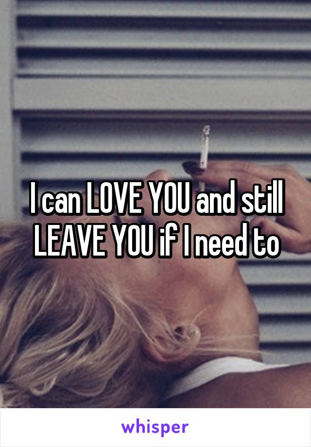 I can LOVE YOU and still LEAVE YOU if I need to