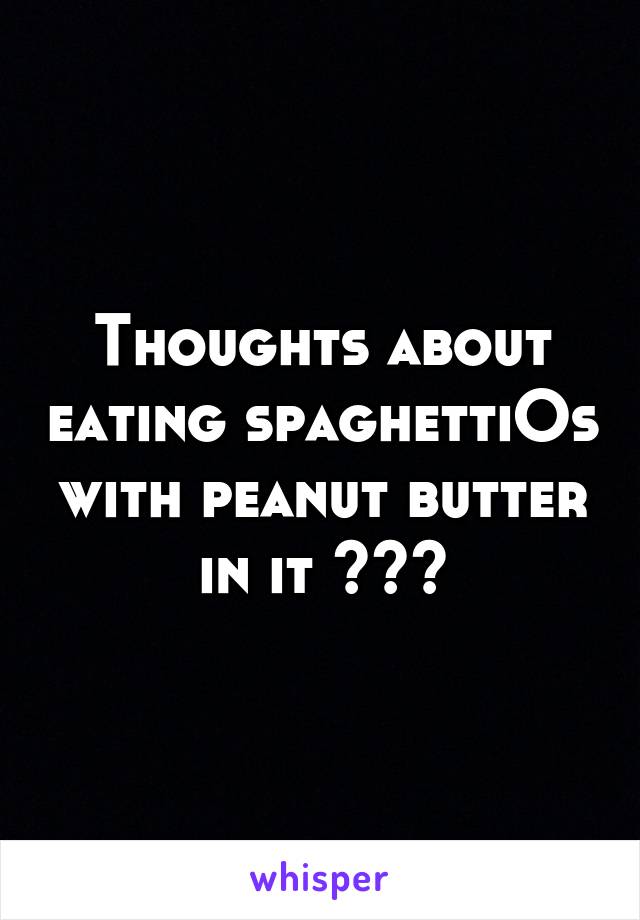 Thoughts about eating spaghettiOs with peanut butter in it ???