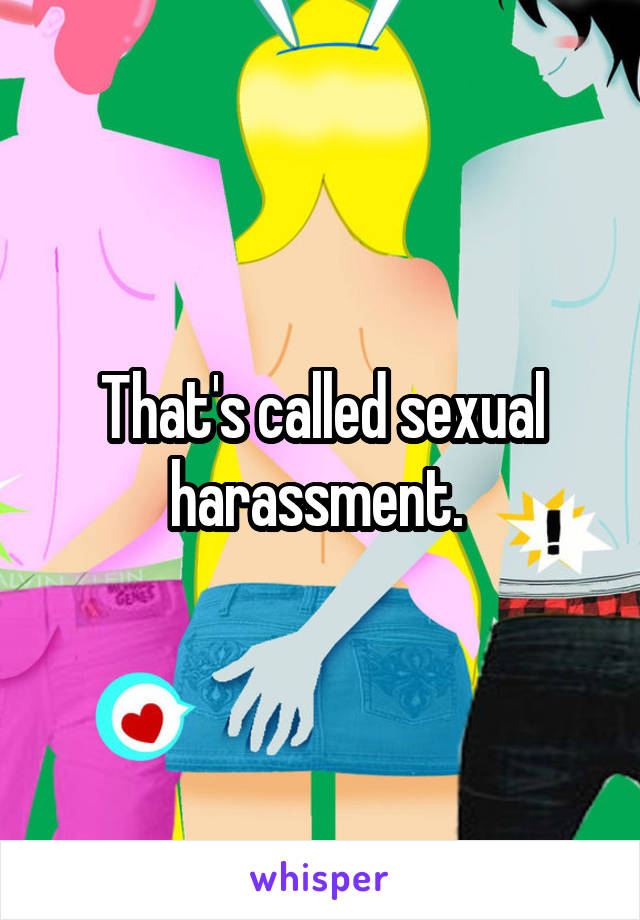 That's called sexual harassment. 