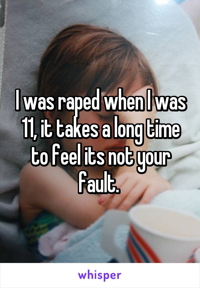 I was raped when I was 11, it takes a long time to feel its not your fault. 