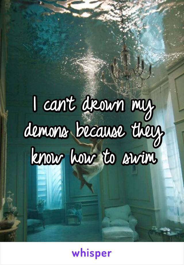I can't drown my demons because they know how to swim