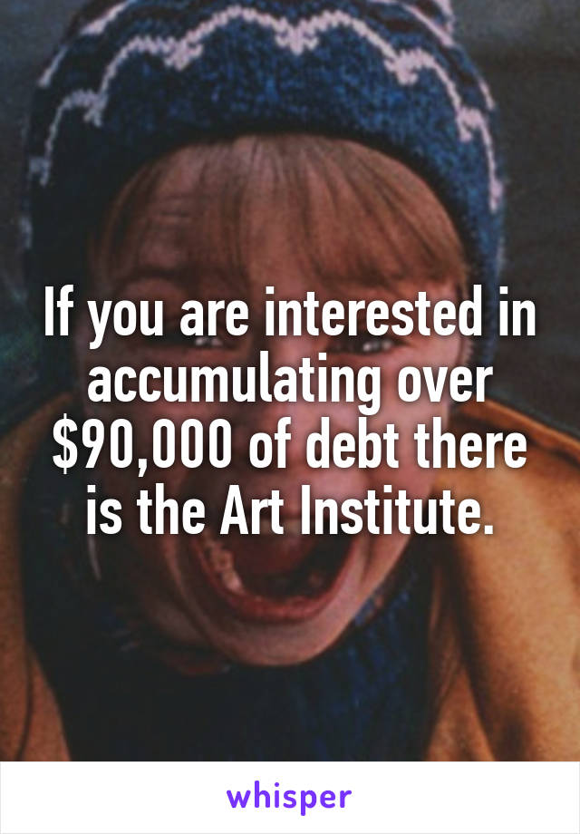If you are interested in accumulating over $90,000 of debt there is the Art Institute.