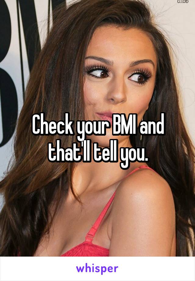 Check your BMI and that'll tell you.