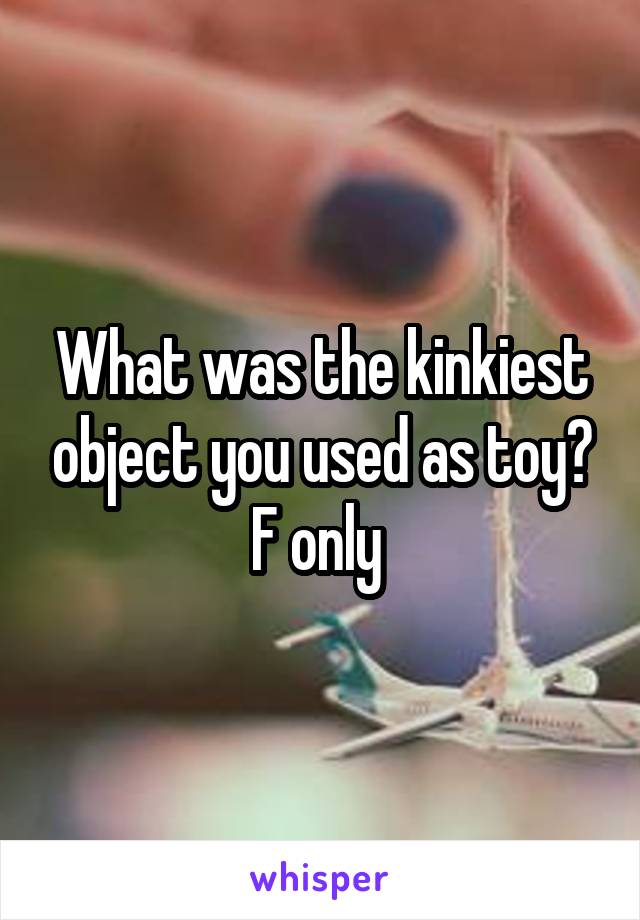What was the kinkiest object you used as toy? F only 
