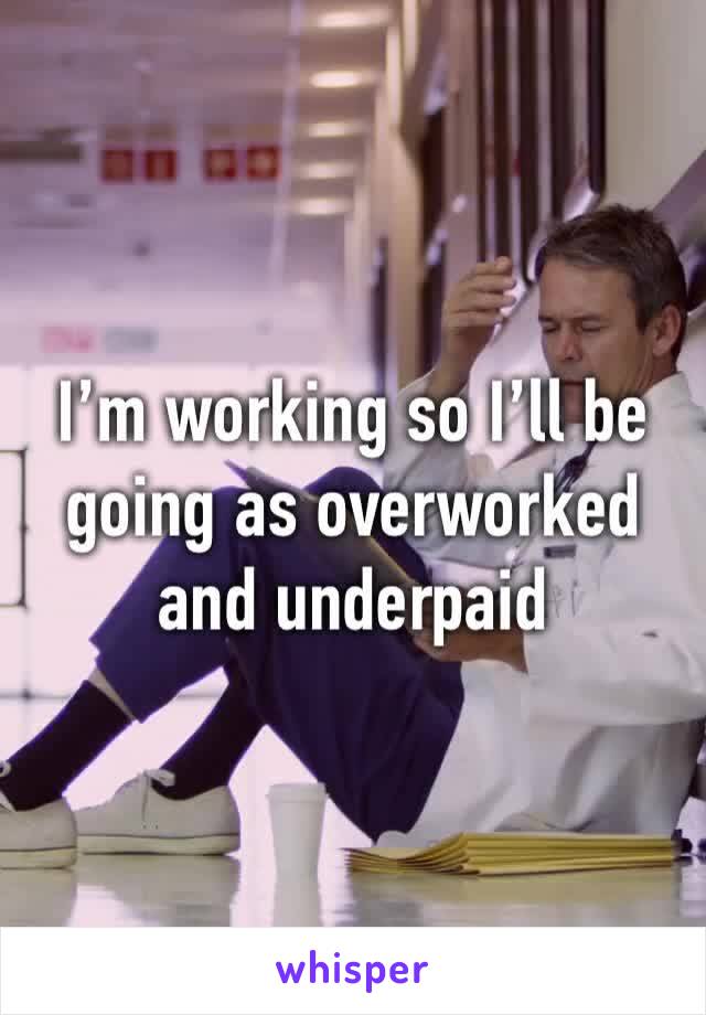 I’m working so I’ll be going as overworked and underpaid 