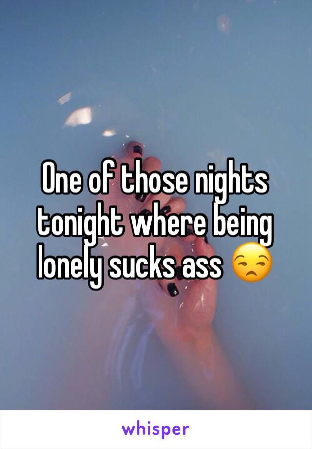 One of those nights tonight where being lonely sucks ass 😒