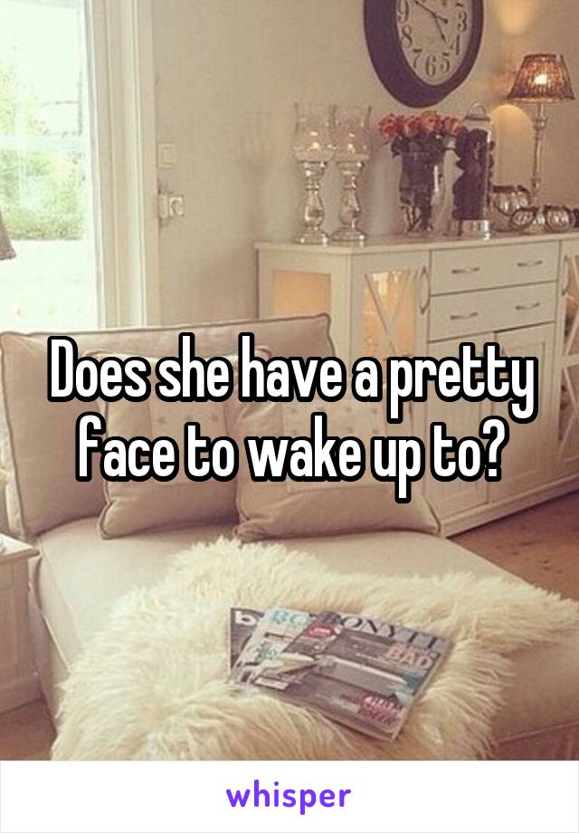 Does she have a pretty face to wake up to?