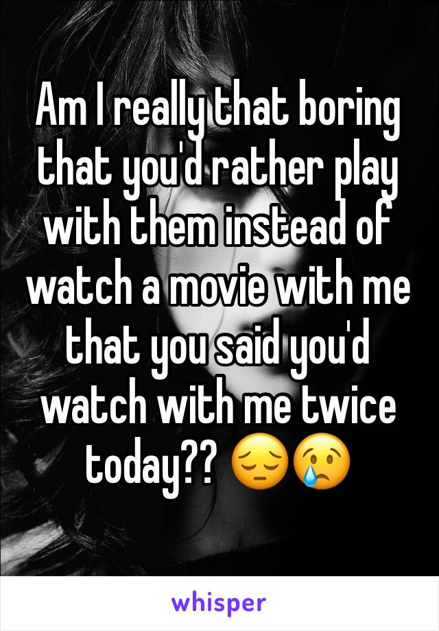 Am I really that boring that you'd rather play with them instead of watch a movie with me that you said you'd watch with me twice today?? 😔😢