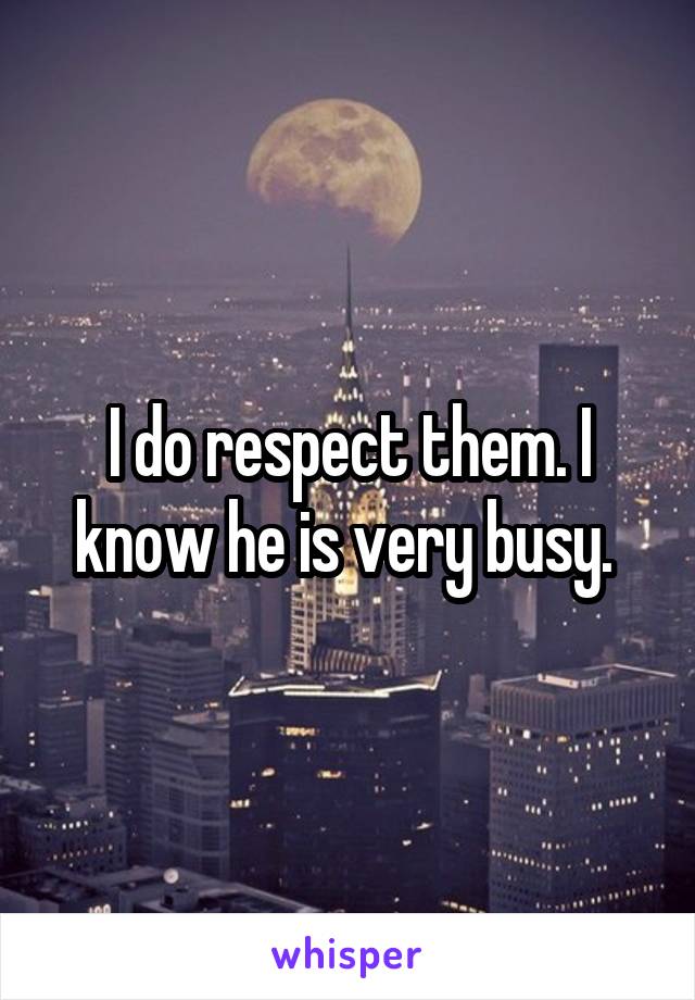 I do respect them. I know he is very busy. 