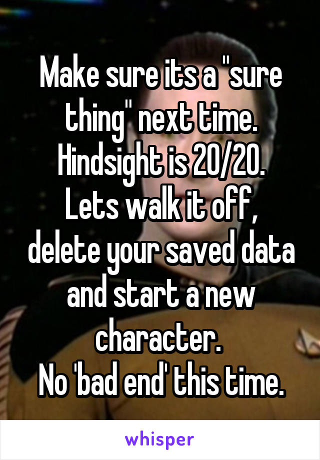 Make sure its a "sure thing" next time.
Hindsight is 20/20.
Lets walk it off, delete your saved data and start a new character. 
No 'bad end' this time.