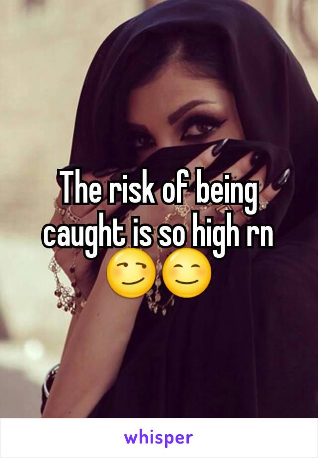 The risk of being caught is so high rn😏😊