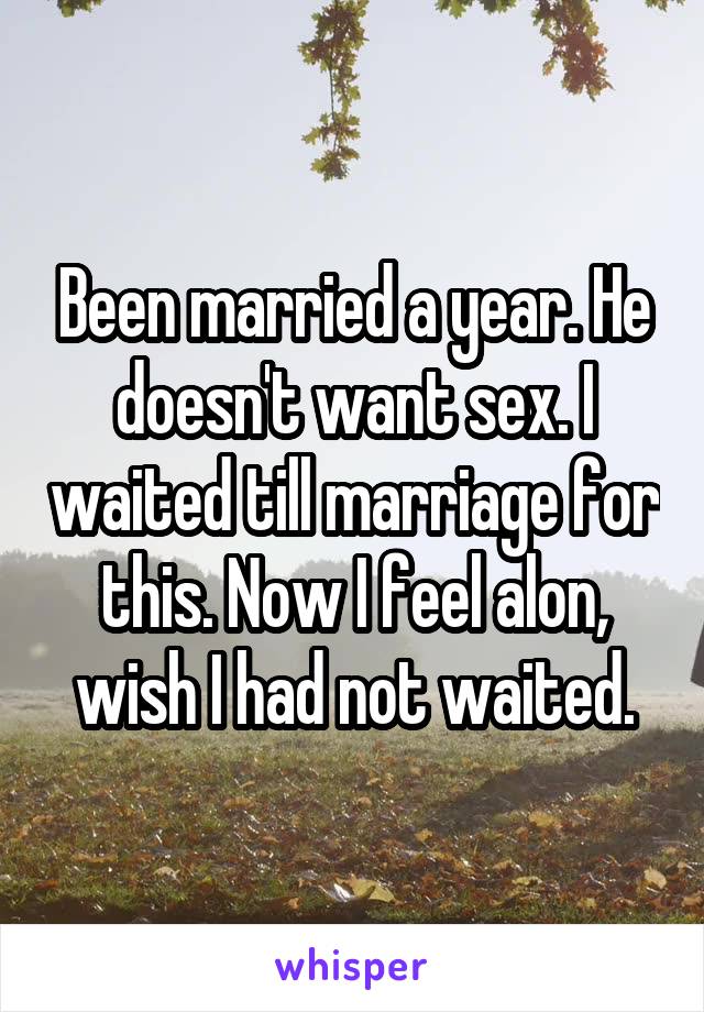 Been married a year. He doesn't want sex. I waited till marriage for this. Now I feel alon, wish I had not waited.