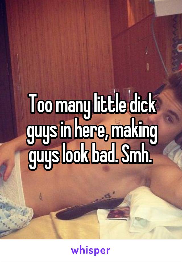 Too many little dick guys in here, making guys look bad. Smh. 