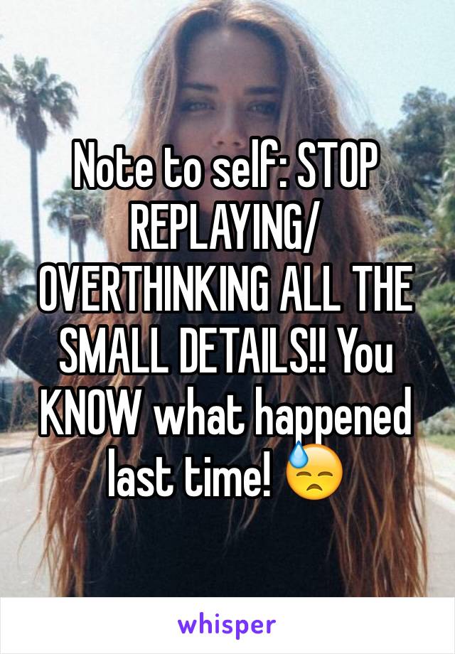 Note to self: STOP REPLAYING/ OVERTHINKING ALL THE SMALL DETAILS!! You KNOW what happened last time! 😓