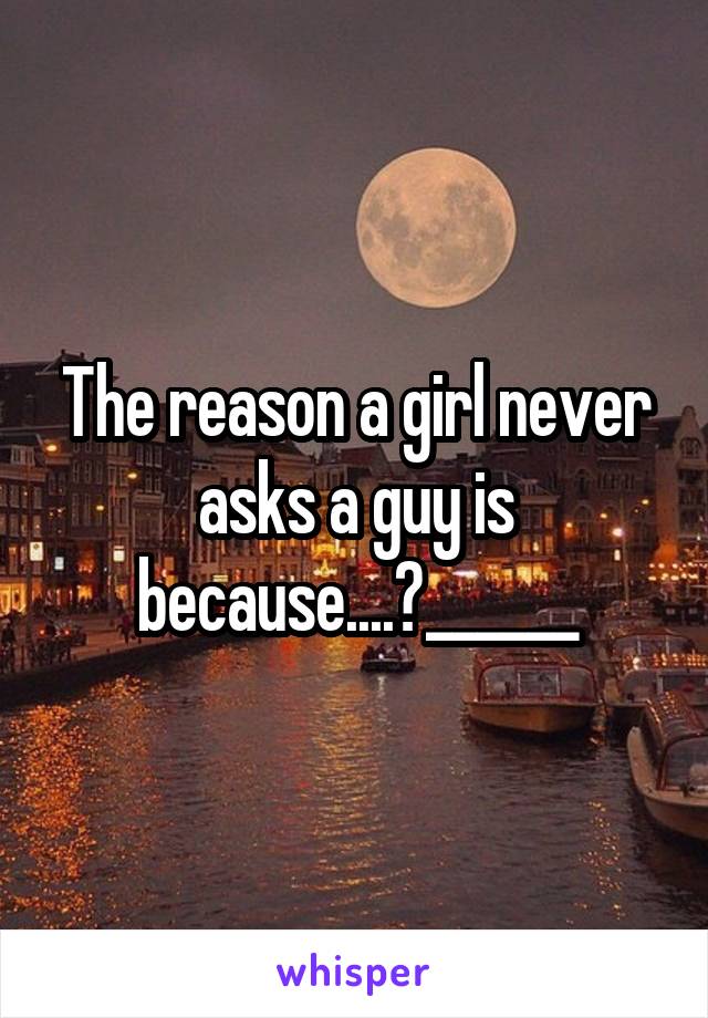 The reason a girl never asks a guy is because....?______