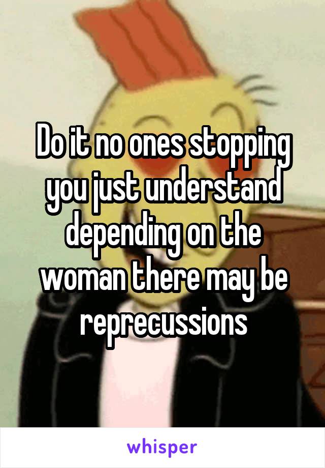 Do it no ones stopping you just understand depending on the woman there may be reprecussions