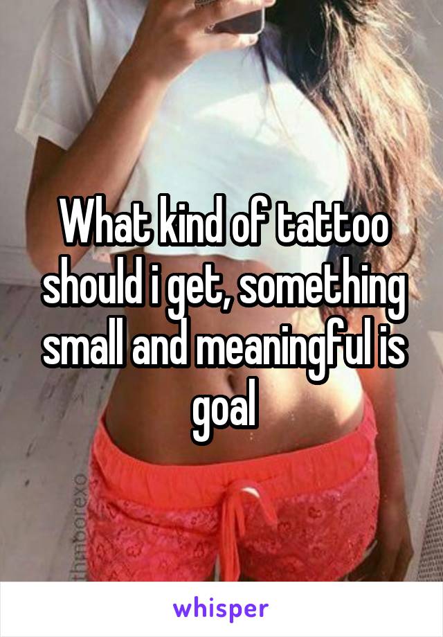 What kind of tattoo should i get, something small and meaningful is goal