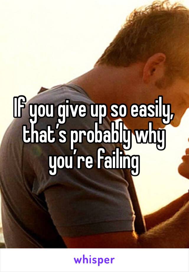 If you give up so easily, that’s probably why you’re failing 