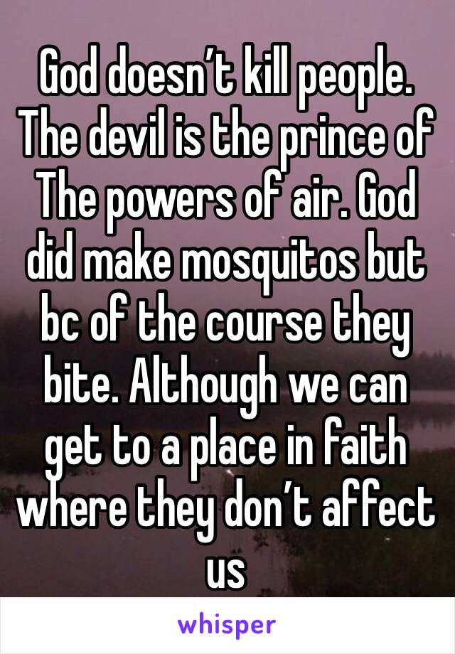 God doesn’t kill people. The devil is the prince of The powers of air. God did make mosquitos but bc of the course they bite. Although we can get to a place in faith where they don’t affect us 