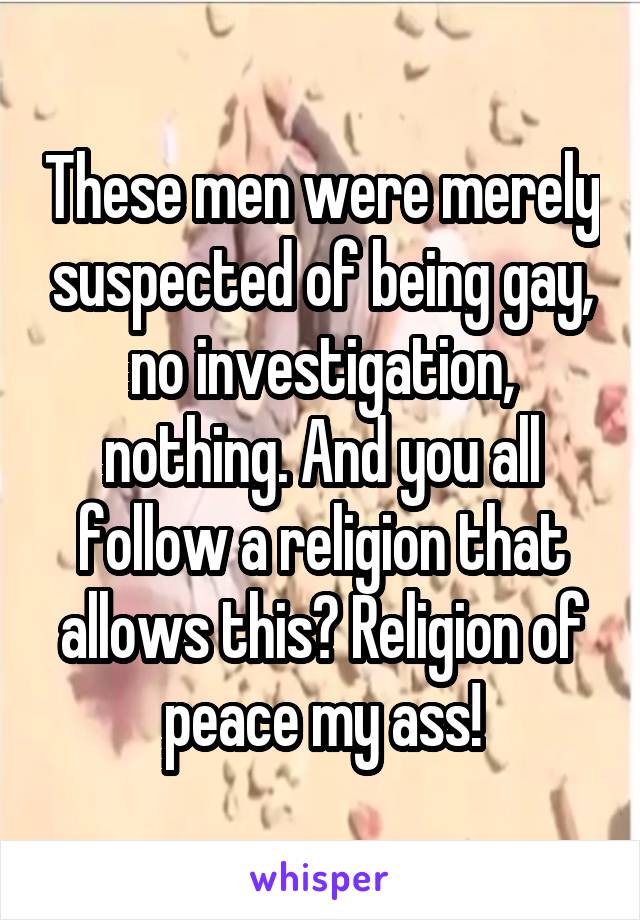 These men were merely suspected of being gay, no investigation, nothing. And you all follow a religion that allows this? Religion of peace my ass!