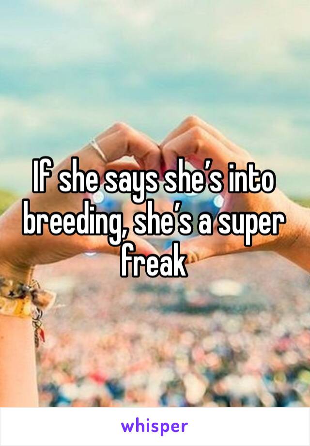 If she says she’s into breeding, she’s a super freak