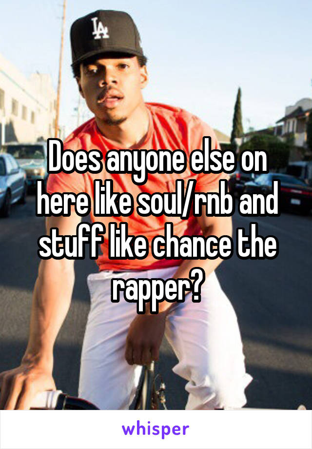 Does anyone else on here like soul/rnb and stuff like chance the rapper?