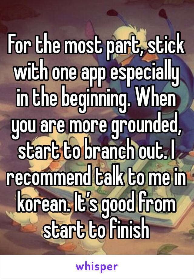 For the most part, stick with one app especially in the beginning. When you are more grounded, start to branch out. I recommend talk to me in korean. It’s good from start to finish