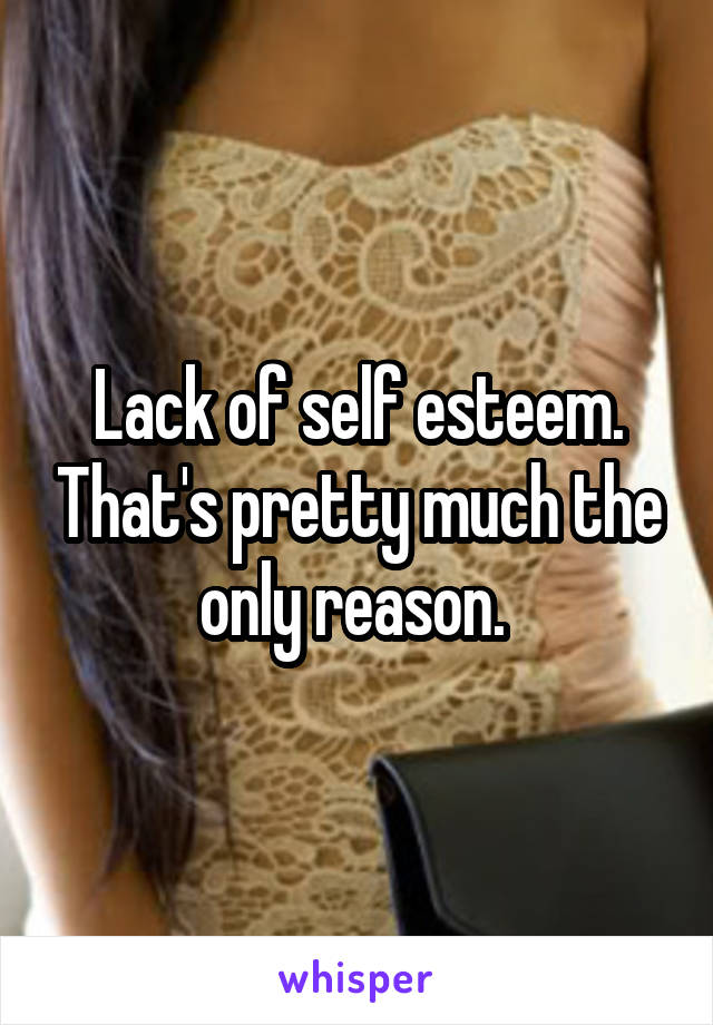 Lack of self esteem. That's pretty much the only reason. 