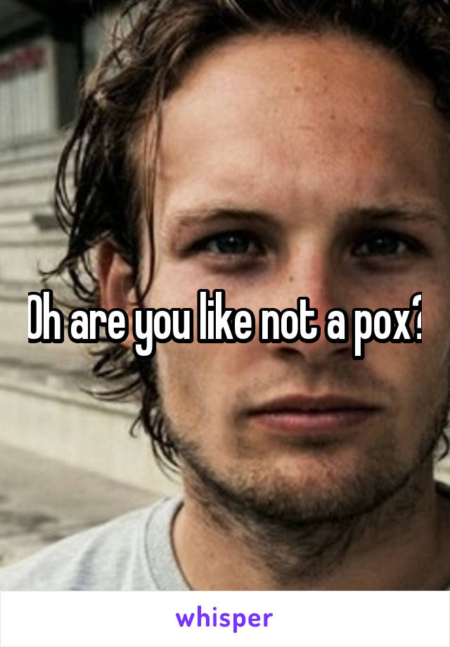 Oh are you like not a pox?