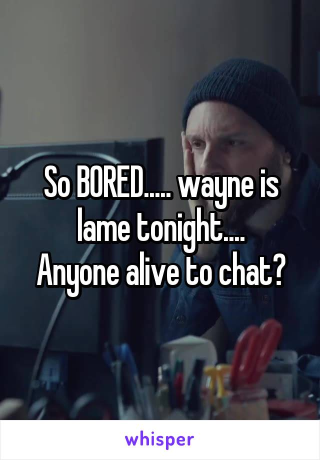 So BORED..... wayne is lame tonight....
Anyone alive to chat?