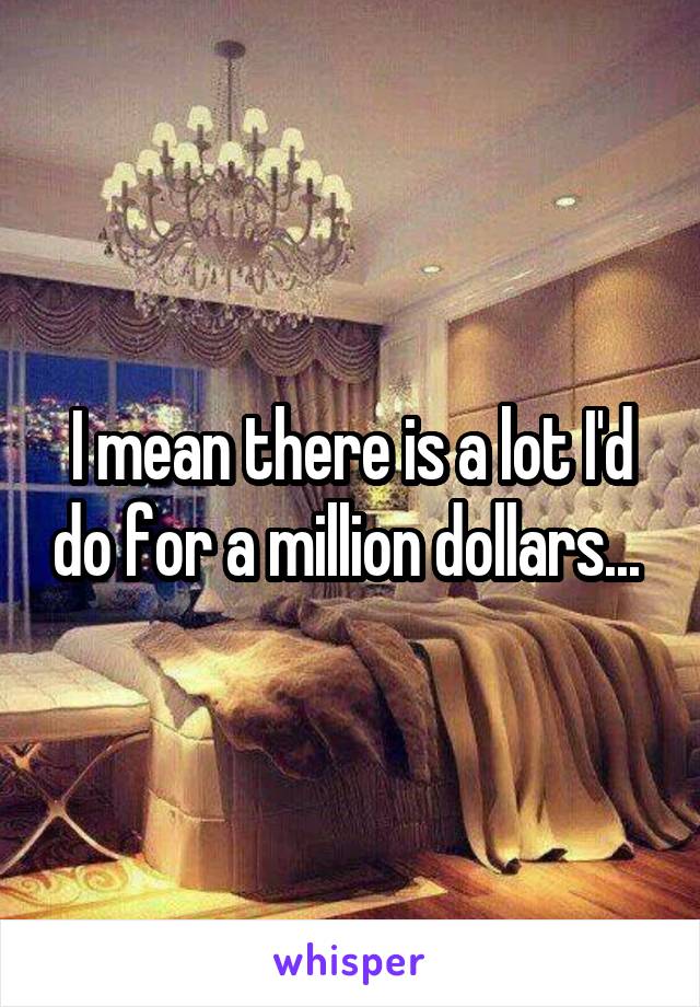 I mean there is a lot I'd do for a million dollars... 