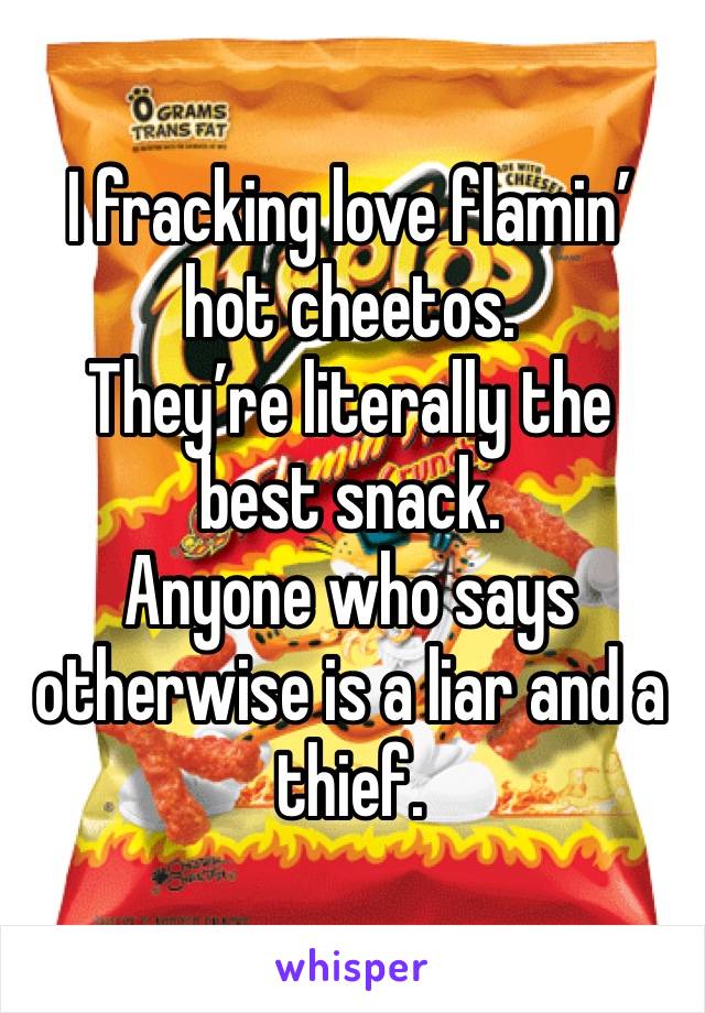 I fracking love flamin’ hot cheetos.
They’re literally the best snack.
Anyone who says otherwise is a liar and a thief.