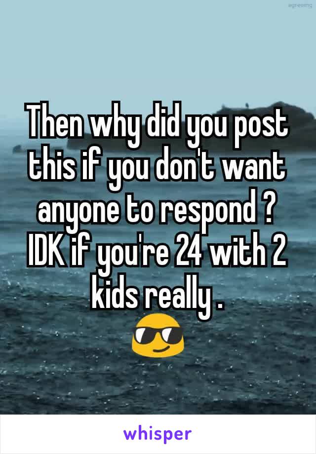 Then why did you post this if you don't want anyone to respond ?
IDK if you're 24 with 2 kids really .
😎