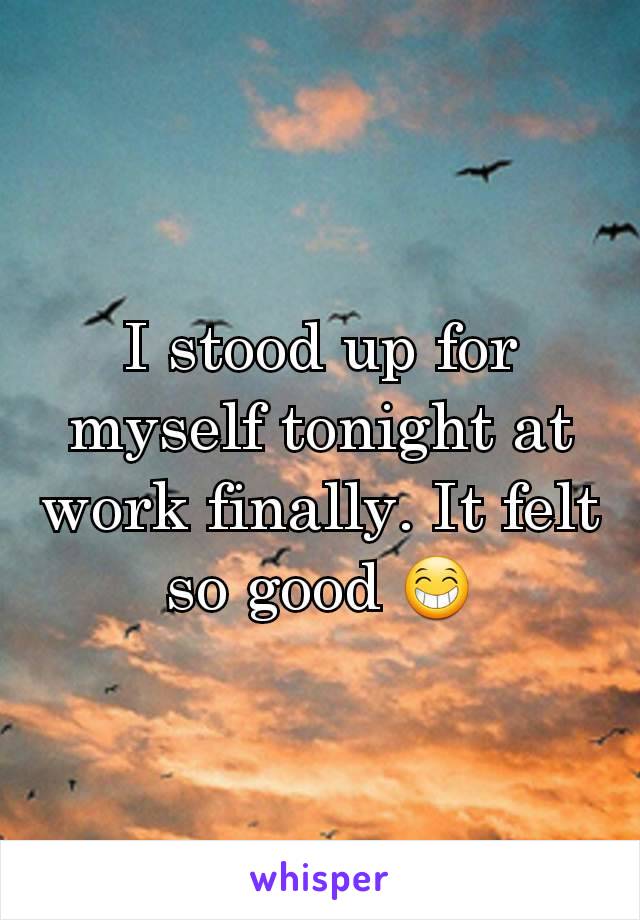 I stood up for myself tonight at work finally. It felt so good 😁