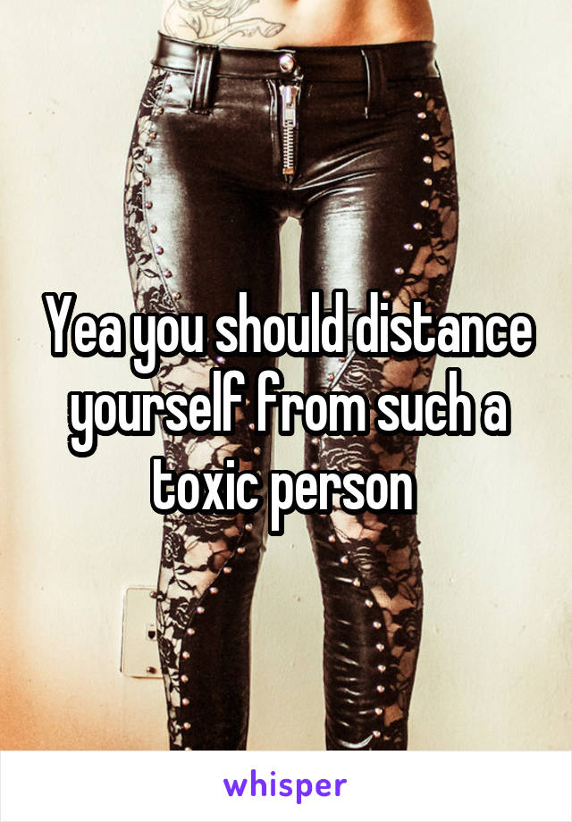 Yea you should distance yourself from such a toxic person 