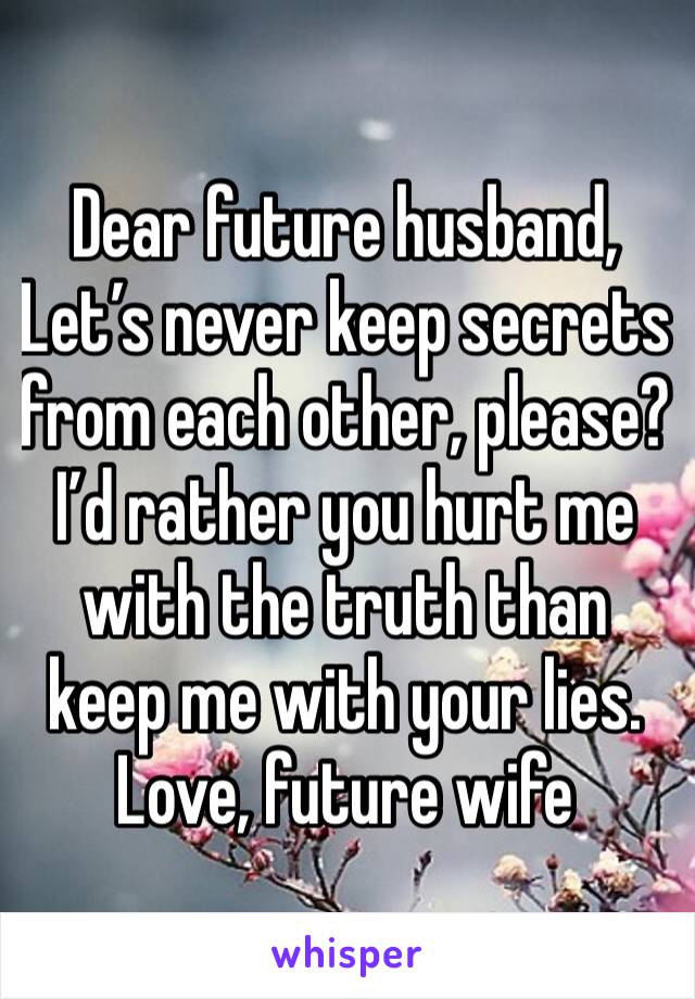 Dear future husband,
Let’s never keep secrets from each other, please? I’d rather you hurt me with the truth than keep me with your lies. 
Love, future wife