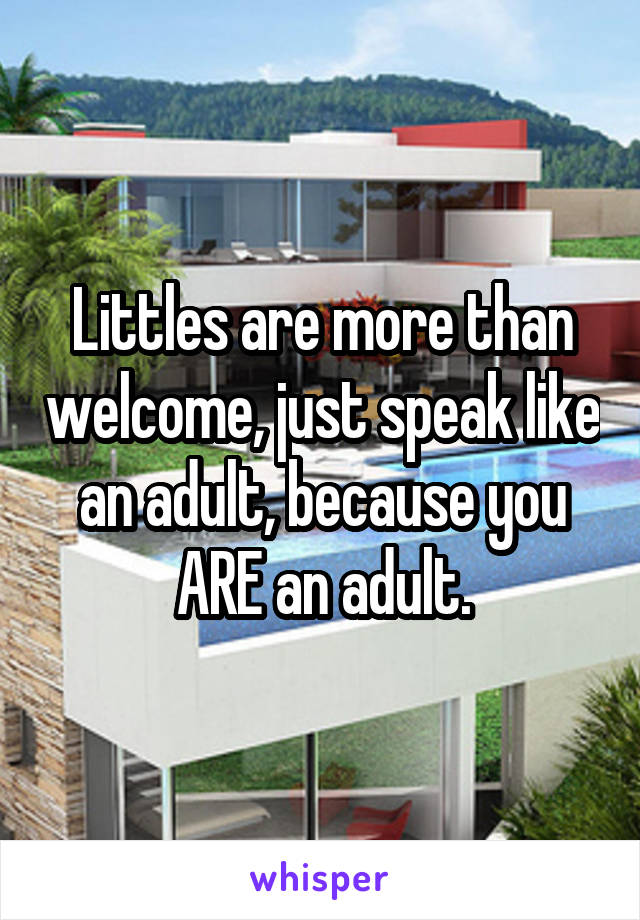 Littles are more than welcome, just speak like an adult, because you ARE an adult.