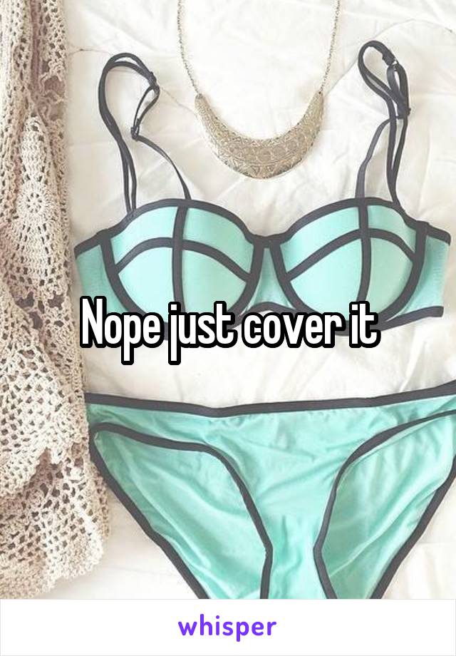Nope just cover it