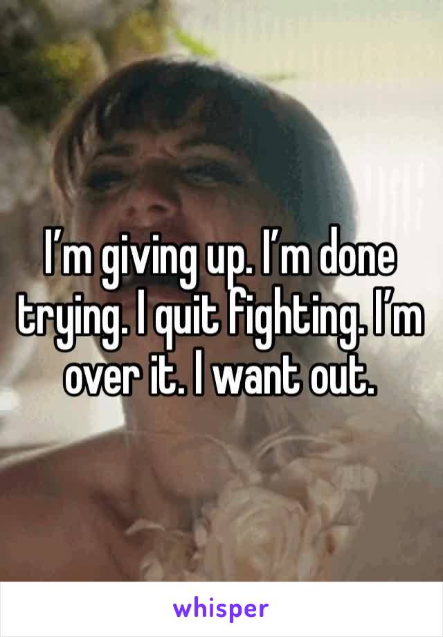 I’m giving up. I’m done trying. I quit fighting. I’m over it. I want out. 
