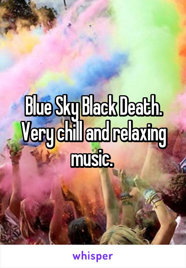 Blue Sky Black Death. Very chill and relaxing music. 