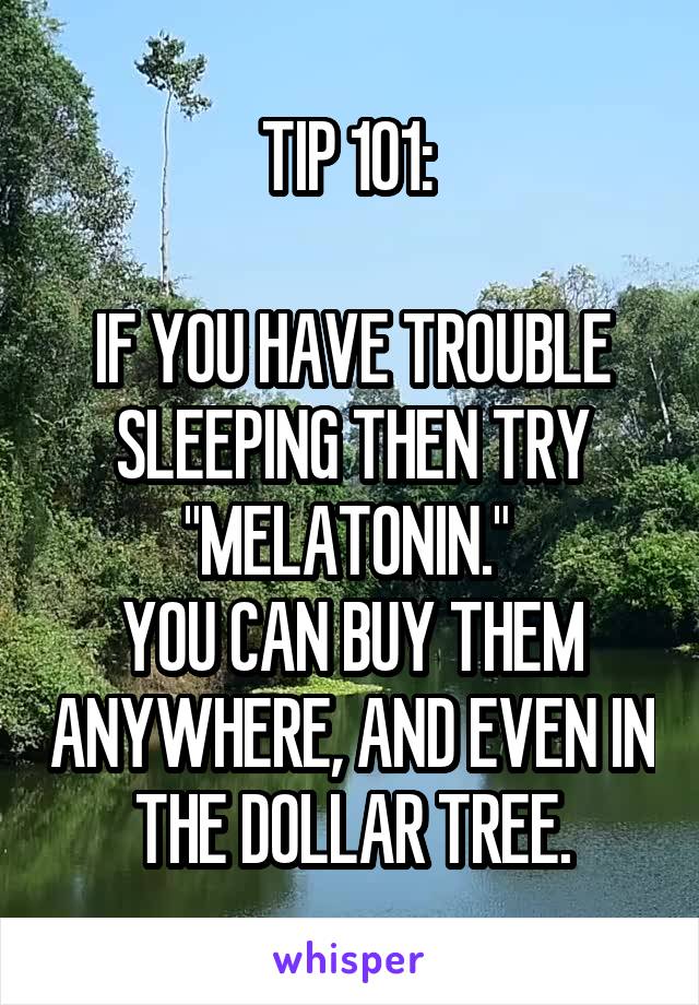 TIP 101: 

IF YOU HAVE TROUBLE SLEEPING THEN TRY "MELATONIN." 
YOU CAN BUY THEM ANYWHERE, AND EVEN IN THE DOLLAR TREE.