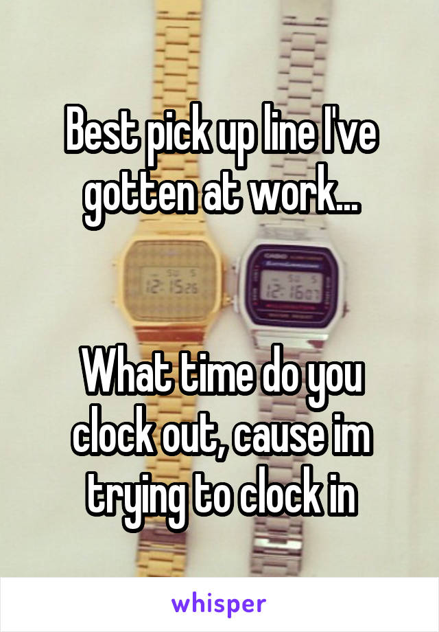 Best pick up line I've gotten at work...


What time do you clock out, cause im trying to clock in