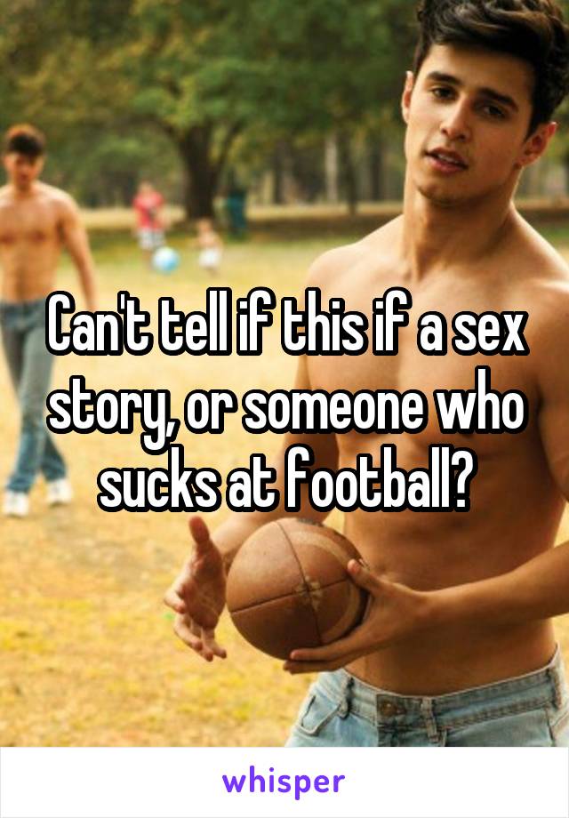 Can't tell if this if a sex story, or someone who sucks at football?