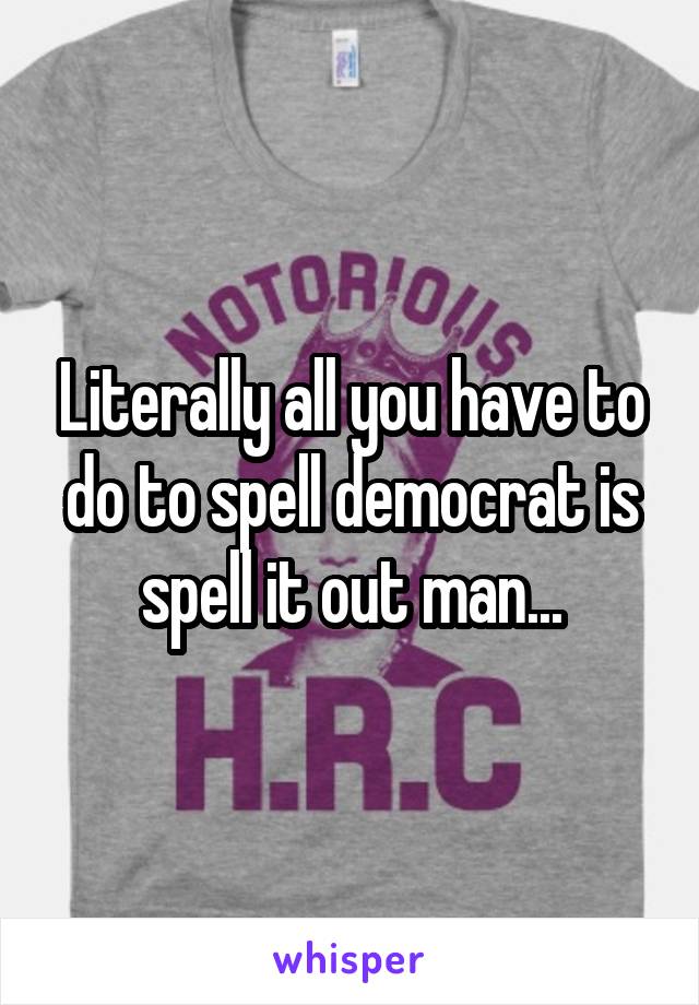 Literally all you have to do to spell democrat is spell it out man...