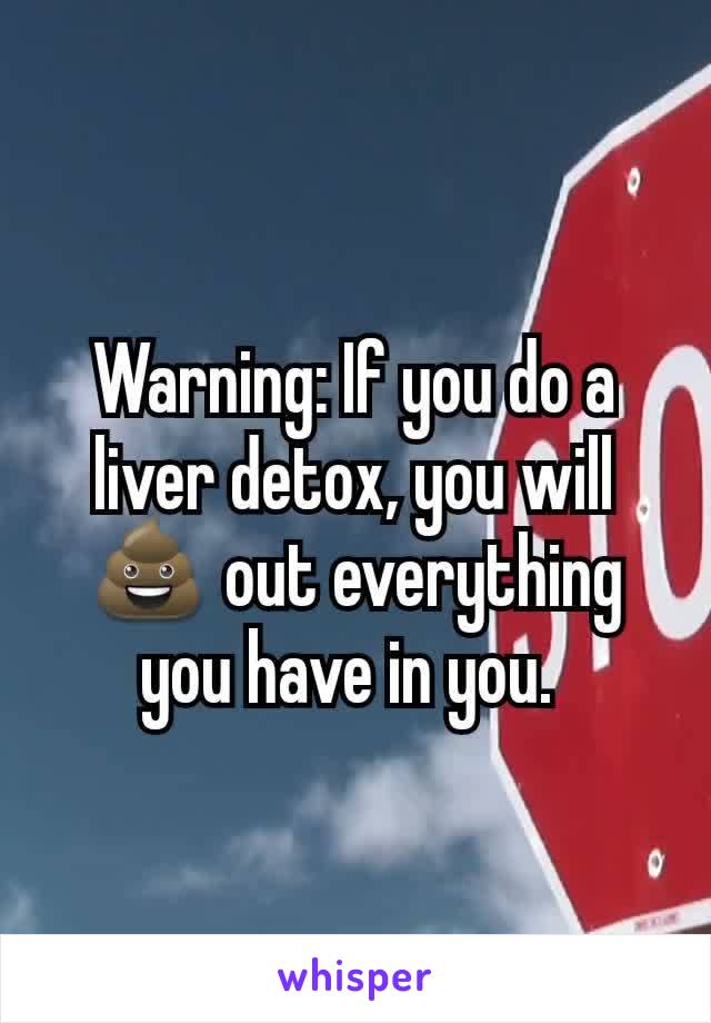 Warning: If you do a liver detox, you will 💩 out everything you have in you. 