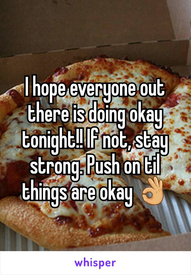I hope everyone out there is doing okay tonight!! If not, stay strong. Push on til things are okay 👌